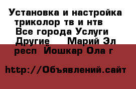 Установка и настройка триколор тв и нтв   - Все города Услуги » Другие   . Марий Эл респ.,Йошкар-Ола г.